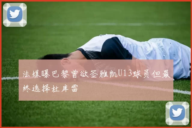 法媒曝巴黎曾欲签雅凯U13球员但最终选择杜库雷