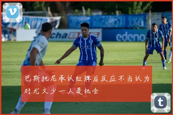 巴斯托尼承认红牌后反应不当认为对尤文少一人是机会