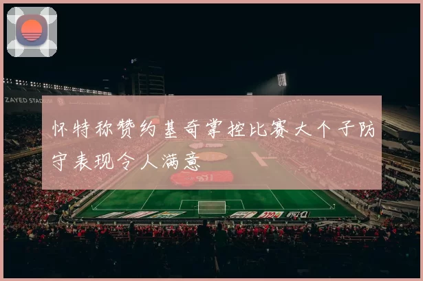 怀特称赞约基奇掌控比赛大个子防守表现令人满意