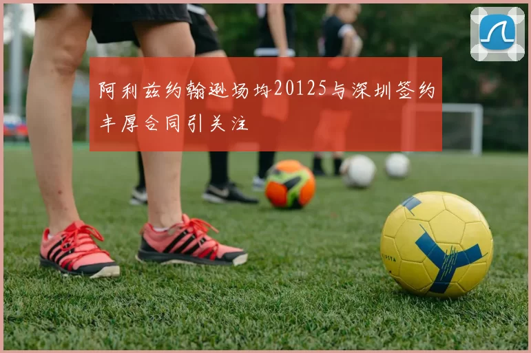 阿利兹约翰逊场均20125与深圳签约丰厚合同引关注