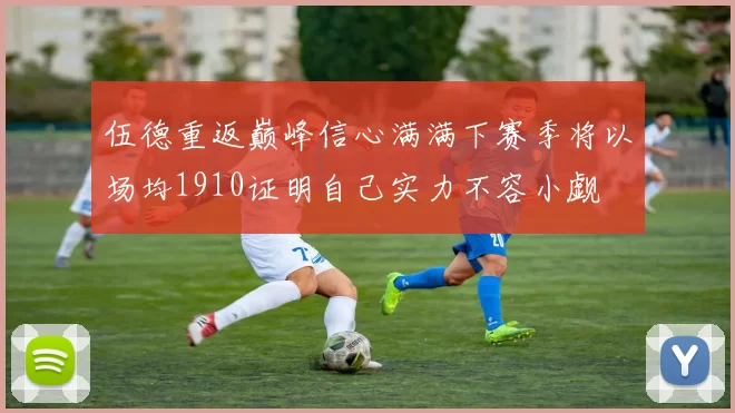 伍德重返巅峰信心满满下赛季将以场均1910证明自己实力不容小觑