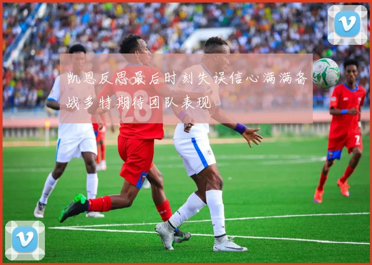 凯恩反思最后时刻失误信心满满备战多特期待团队表现