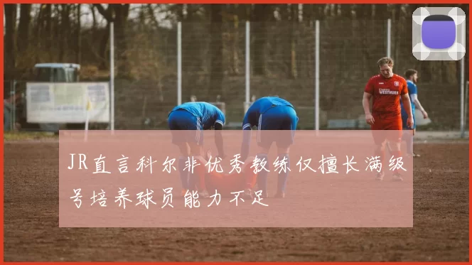 JR直言科尔非优秀教练仅擅长满级号培养球员能力不足