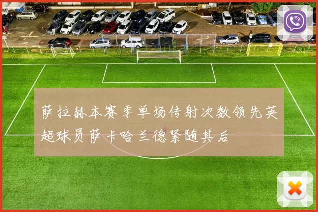 萨拉赫本赛季单场传射次数领先英超球员萨卡哈兰德紧随其后
