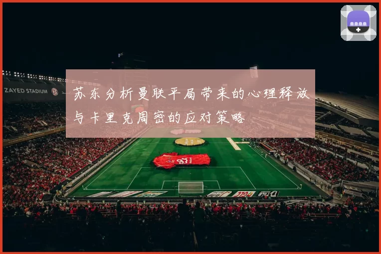 苏东分析曼联平局带来的心理释放与卡里克周密的应对策略