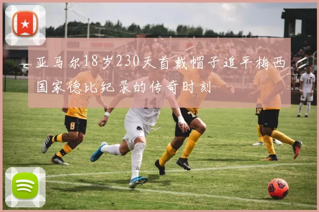 亚马尔18岁230天首戴帽子追平梅西国家德比纪录的传奇时刻