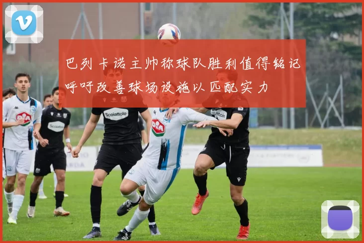 巴列卡诺主帅称球队胜利值得铭记呼吁改善球场设施以匹配实力
