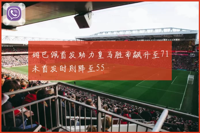 姆巴佩首发助力皇马胜率飙升至71未首发时则降至55