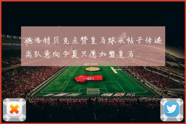 施洛特贝克点赞皇马球衣帖子传递离队意向今夏只愿加盟皇马