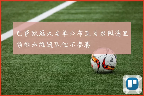 巴萨欧冠大名单公布亚马尔佩德里领衔加维随队但不参赛