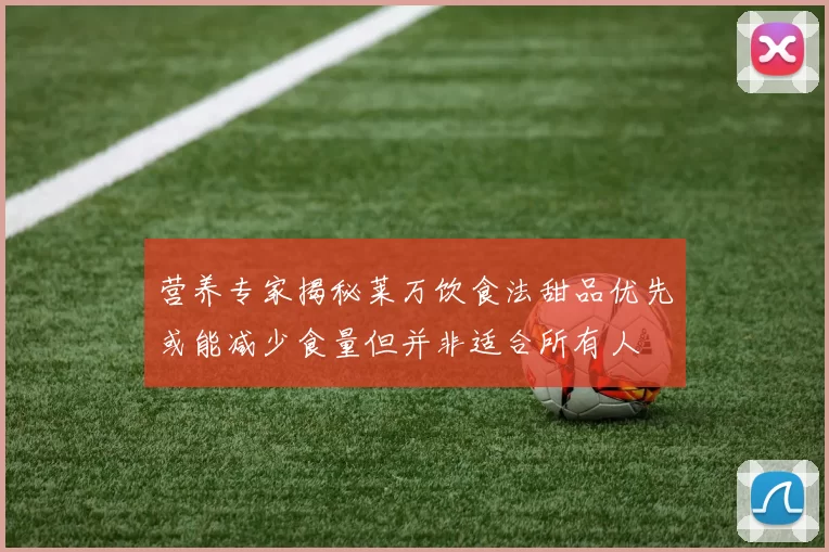 营养专家揭秘莱万饮食法甜品优先或能减少食量但并非适合所有人