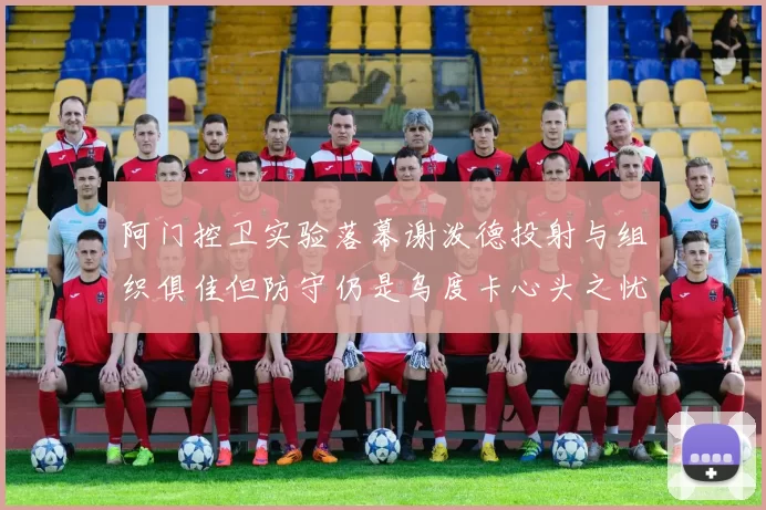 阿门控卫实验落幕谢泼德投射与组织俱佳但防守仍是乌度卡心头之忧