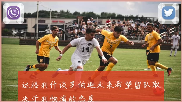 达格利什谈罗伯逊未来希望留队取决于利物浦的态度