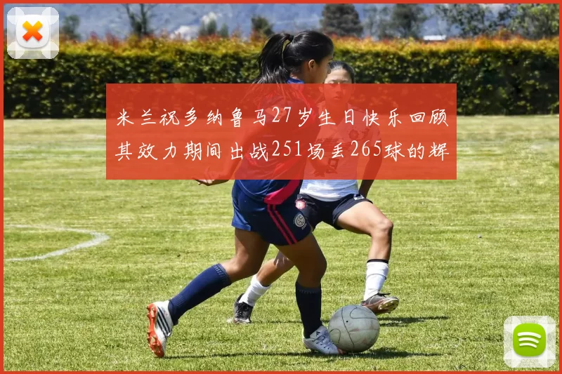 米兰祝多纳鲁马27岁生日快乐回顾其效力期间出战251场丢265球的辉煌历程