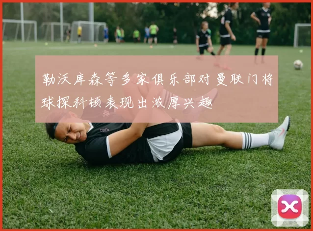 勒沃库森等多家俱乐部对曼联门将球探科顿表现出浓厚兴趣